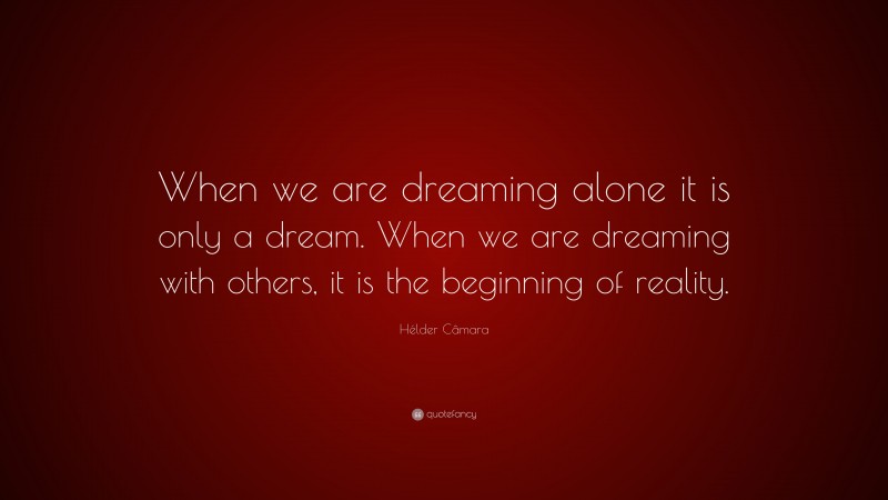 Hélder Câmara Quote: “When we are dreaming alone it is only a dream. When we are dreaming with others, it is the beginning of reality.”