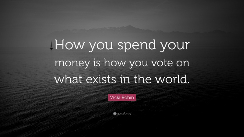 Vicki Robin Quote: “How you spend your money is how you vote on what exists in the world.”