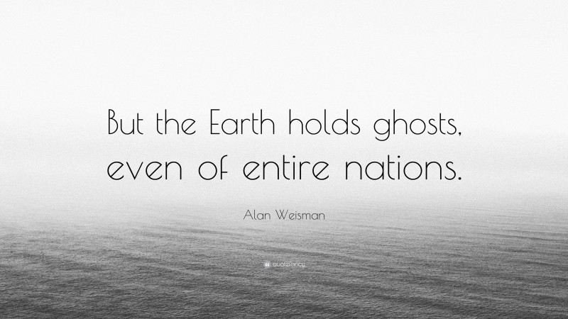 Alan Weisman Quote: “But the Earth holds ghosts, even of entire nations.”