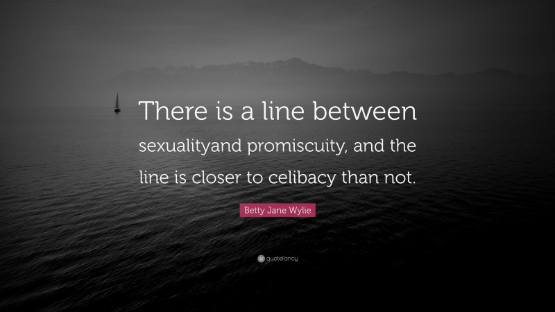 Betty Jane Wylie Quote: “There is a line between sexualityand promiscuity, and the line is closer to celibacy than not.”