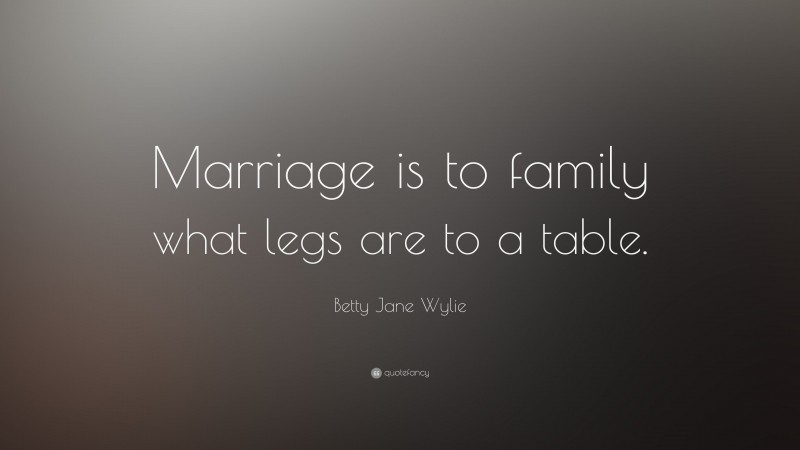 Betty Jane Wylie Quote: “Marriage is to family what legs are to a table.”