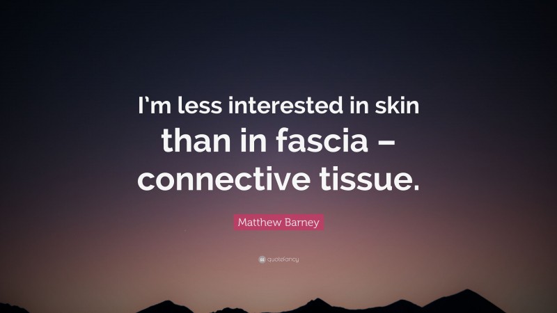 Matthew Barney Quote: “I’m less interested in skin than in fascia – connective tissue.”