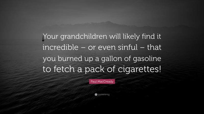 Paul MacCready Quote: “Your grandchildren will likely find it incredible – or even sinful – that you burned up a gallon of gasoline to fetch a pack of cigarettes!”