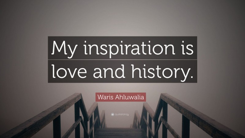 Waris Ahluwalia Quote: “My inspiration is love and history.”