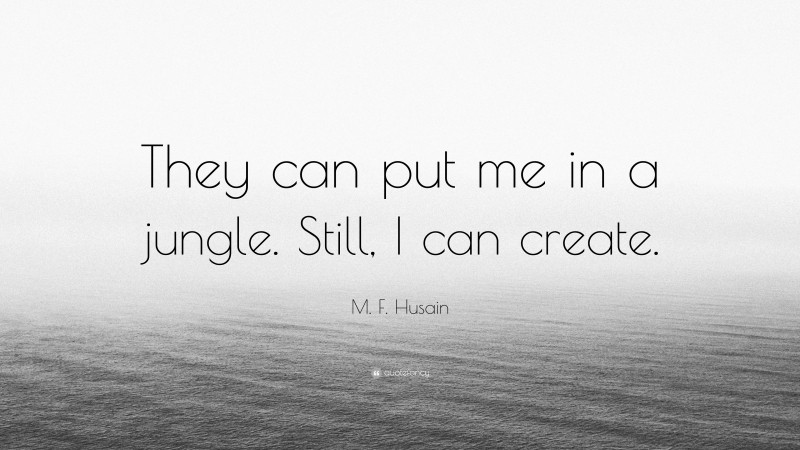 M. F. Husain Quote: “They can put me in a jungle. Still, I can create.”