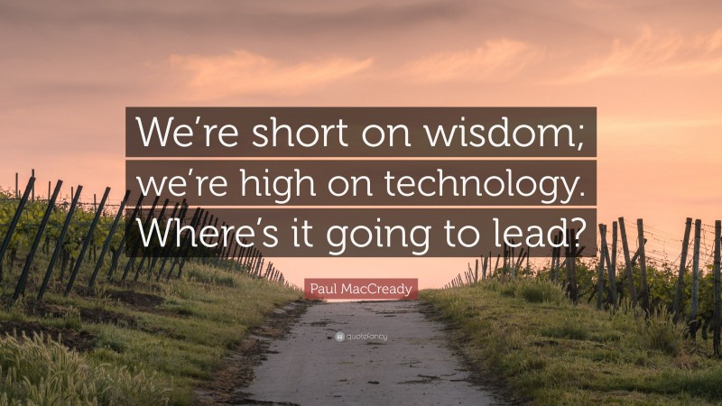 Paul MacCready Quote: “We’re short on wisdom; we’re high on technology. Where’s it going to lead?”