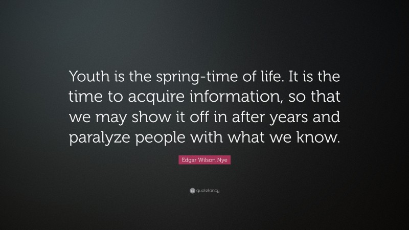 Edgar Wilson Nye Quote: “Youth is the spring-time of life. It is the time to acquire information, so that we may show it off in after years and paralyze people with what we know.”