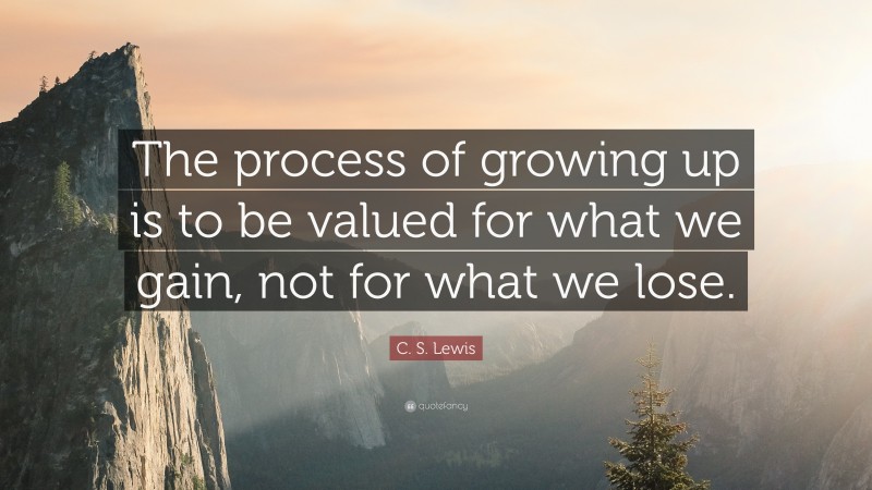 C. S. Lewis Quote: “The process of growing up is to be valued for what we gain, not for what we lose.”