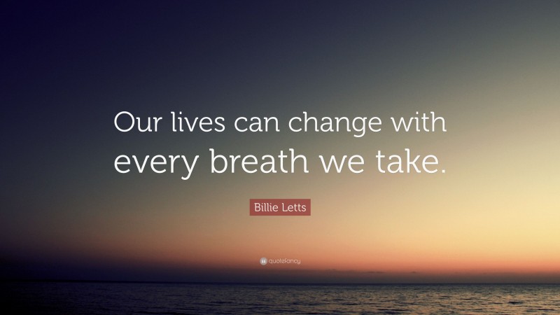 Billie Letts Quote: “Our lives can change with every breath we take.”