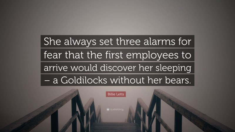 Billie Letts Quote: “She always set three alarms for fear that the first employees to arrive would discover her sleeping – a Goldilocks without her bears.”