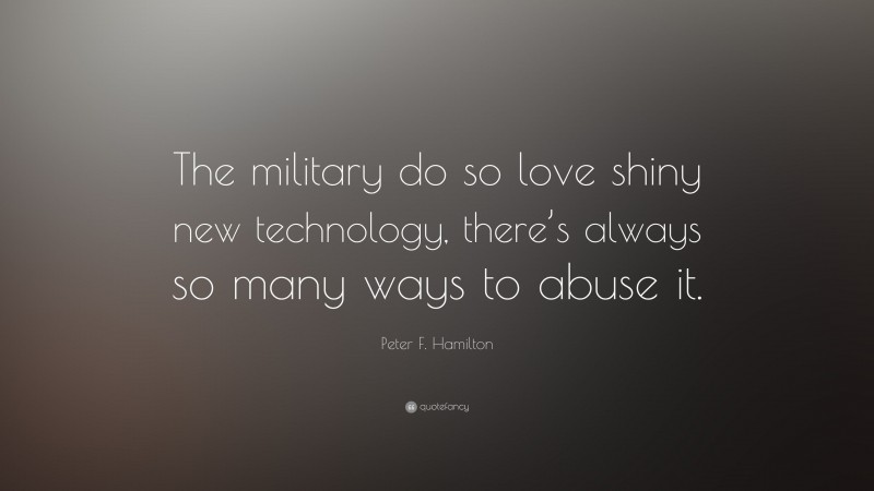 Peter F. Hamilton Quote: “The military do so love shiny new technology, there’s always so many ways to abuse it.”