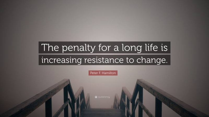 Peter F. Hamilton Quote: “The penalty for a long life is increasing resistance to change.”