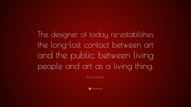 Bruno Munari Quote: “The designer of today re-establishes the long-lost contact between art and the public, between living people and art as a living thing.”