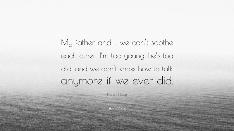 Karen Hesse Quote: “My father and I, we can’t soothe each other. I’m too young, he’s too old, and we don’t know how to talk anymore if we ever did.”
