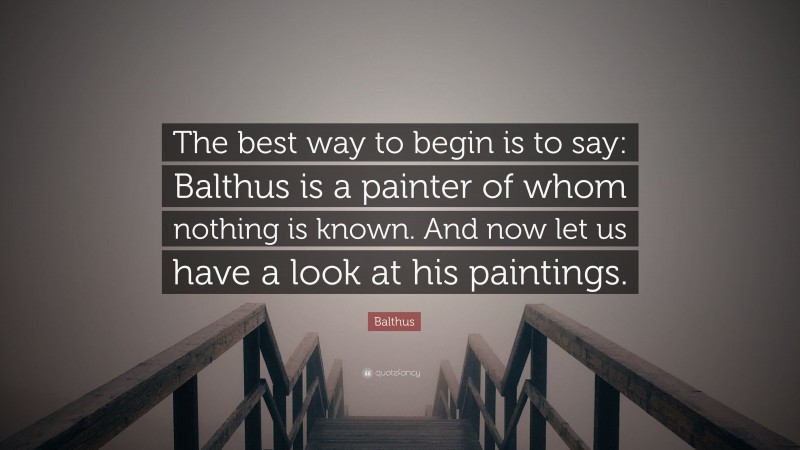 Balthus Quote: “The best way to begin is to say: Balthus is a painter of whom nothing is known. And now let us have a look at his paintings.”