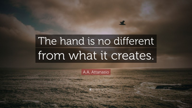 A.A. Attanasio Quote: “The hand is no different from what it creates.”