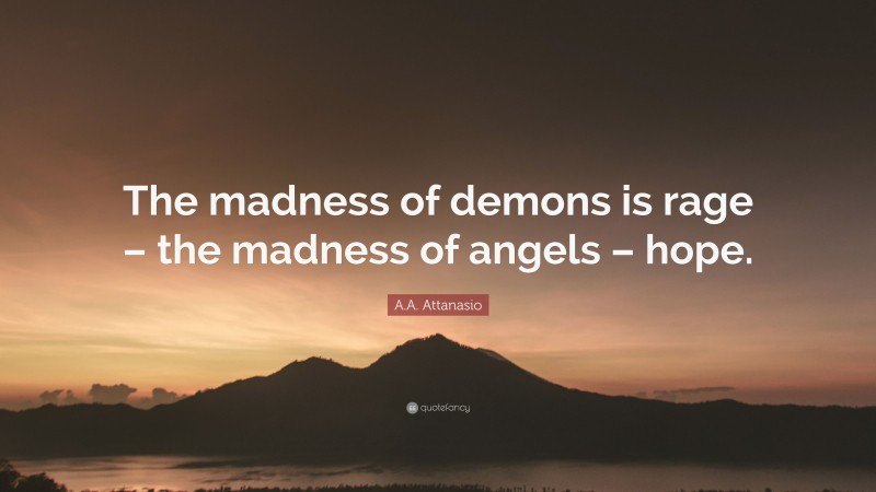 A.A. Attanasio Quote: “The madness of demons is rage – the madness of angels – hope.”