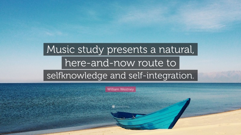 William Westney Quote: “Music study presents a natural, here-and-now route to selfknowledge and self-integration.”