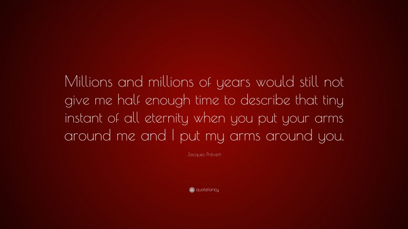 Jacques Prévert Quote: “Millions and millions of years would still not give me half enough time to describe that tiny instant of all eternity when you put your arms around me and I put my arms around you.”