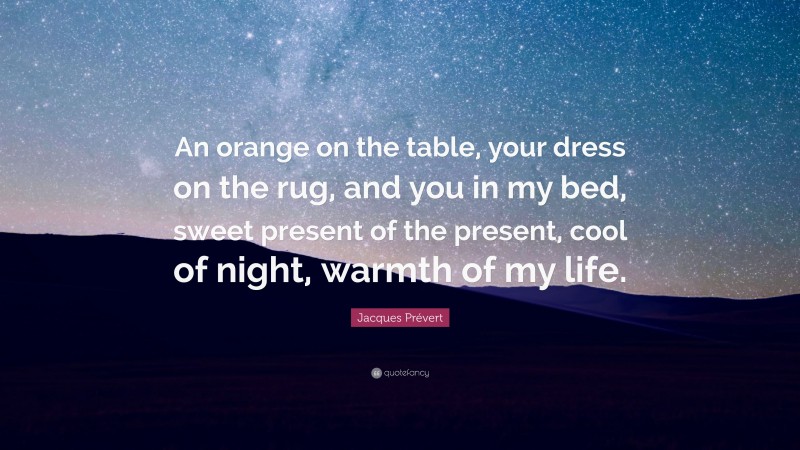 Jacques Prévert Quote: “An orange on the table, your dress on the rug, and you in my bed, sweet present of the present, cool of night, warmth of my life.”
