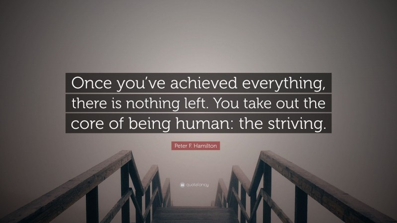 Peter F. Hamilton Quote: “Once you’ve achieved everything, there is nothing left. You take out the core of being human: the striving.”