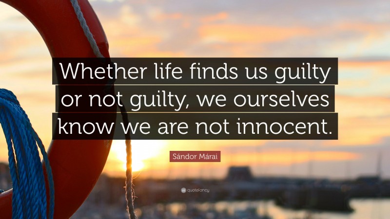 Sándor Márai Quote: “Whether life finds us guilty or not guilty, we ourselves know we are not innocent.”