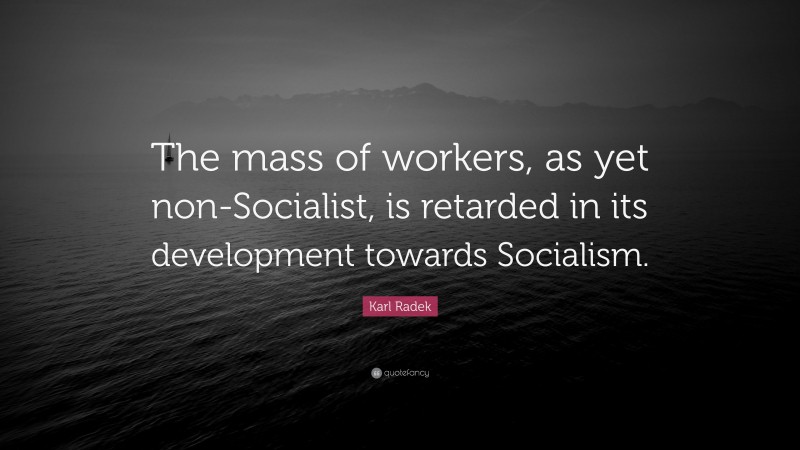 Karl Radek Quote: “The mass of workers, as yet non-Socialist, is retarded in its development towards Socialism.”