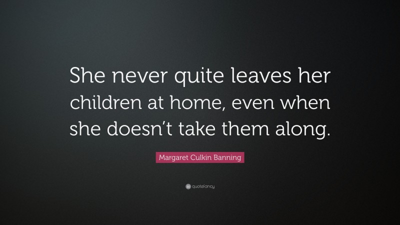 Margaret Culkin Banning Quote: “She never quite leaves her children at home, even when she doesn’t take them along.”