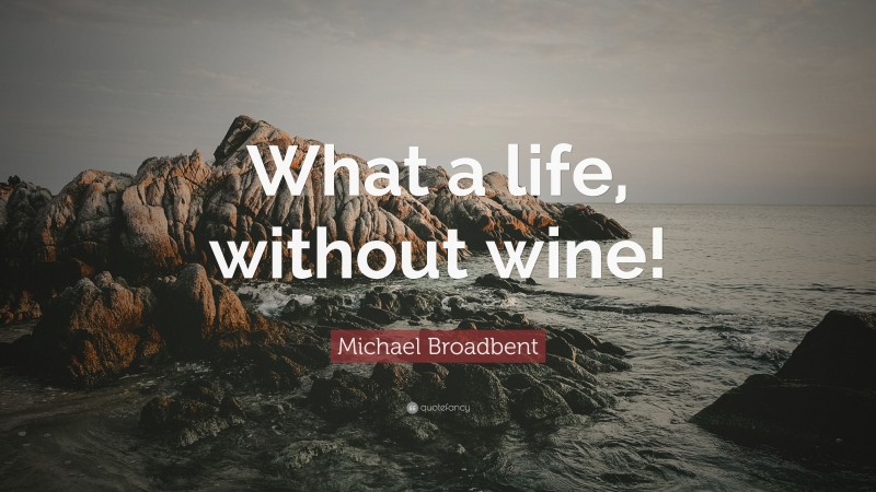 Michael Broadbent Quote: “What a life, without wine!”