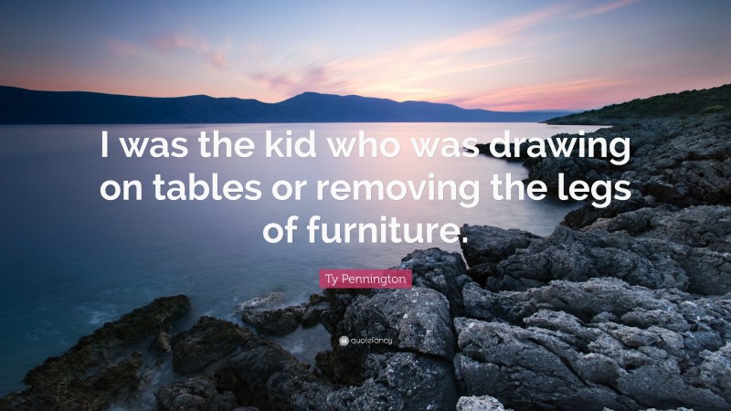 Ty Pennington Quote: “I was the kid who was drawing on tables or removing the legs of furniture.”