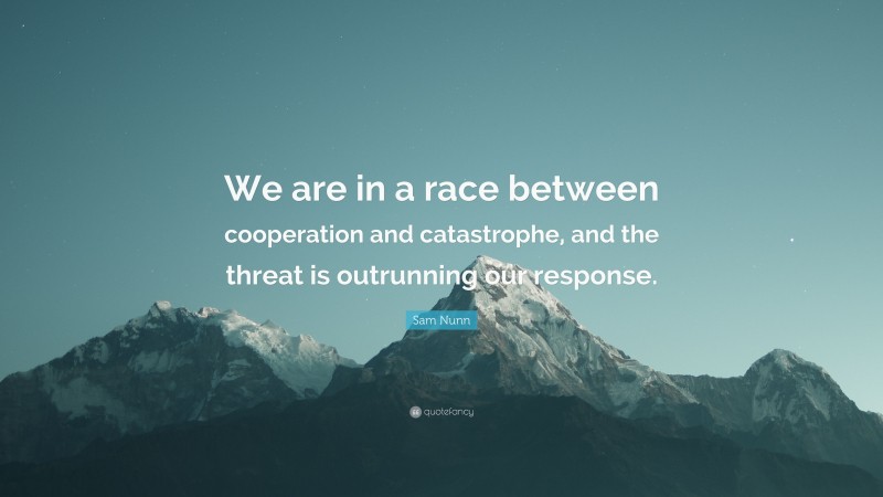 Sam Nunn Quote: “We are in a race between cooperation and catastrophe, and the threat is outrunning our response.”