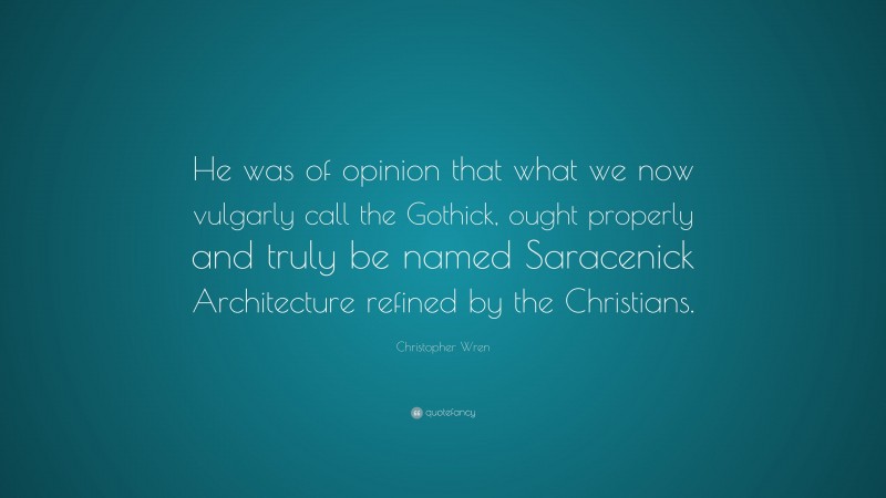 Christopher Wren Quote: “He was of opinion that what we now vulgarly call the Gothick, ought properly and truly be named Saracenick Architecture refined by the Christians.”