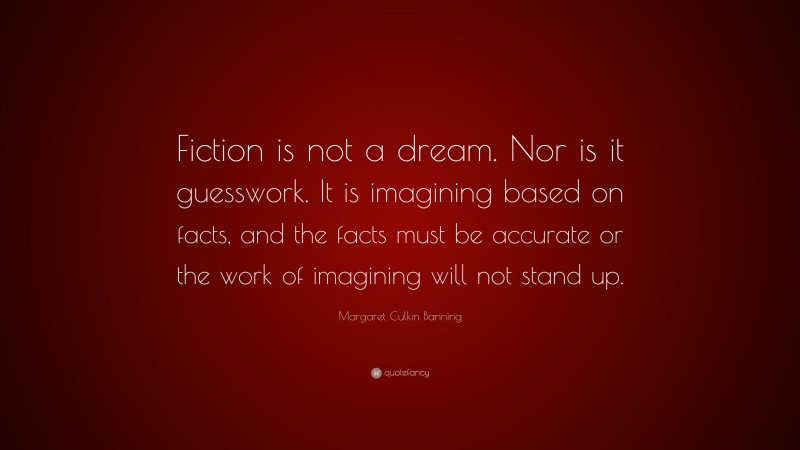 Margaret Culkin Banning Quote: “Fiction is not a dream. Nor is it guesswork. It is imagining based on facts, and the facts must be accurate or the work of imagining will not stand up.”