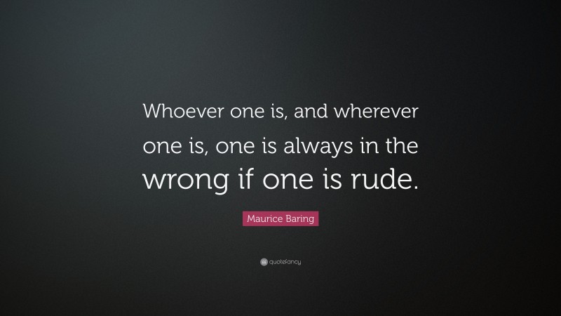 Maurice Baring Quote: “Whoever one is, and wherever one is, one is always in the wrong if one is rude.”