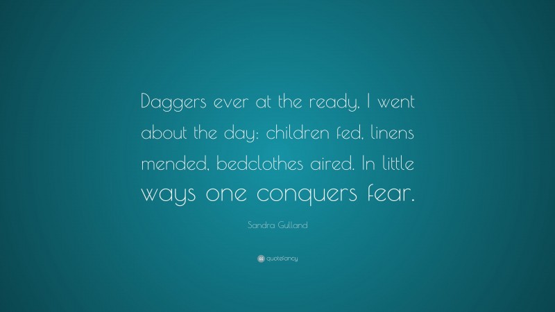 Sandra Gulland Quote: “Daggers ever at the ready, I went about the day: children fed, linens mended, bedclothes aired. In little ways one conquers fear.”