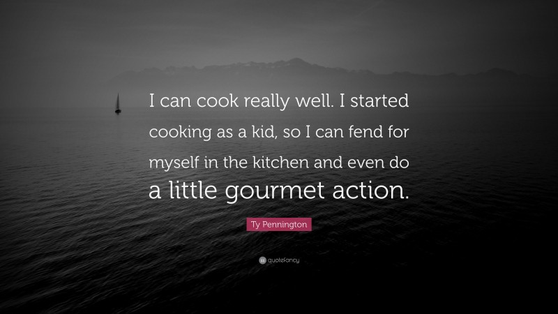Ty Pennington Quote: “I can cook really well. I started cooking as a kid, so I can fend for myself in the kitchen and even do a little gourmet action.”