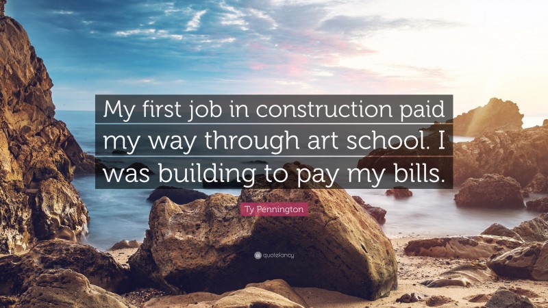 Ty Pennington Quote: “My first job in construction paid my way through art school. I was building to pay my bills.”