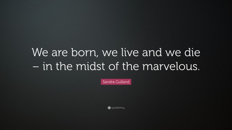 Sandra Gulland Quote: “We are born, we live and we die – in the midst of the marvelous.”