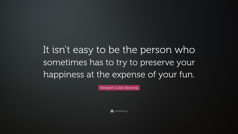 Margaret Culkin Banning Quote: “It isn’t easy to be the person who sometimes has to try to preserve your happiness at the expense of your fun.”