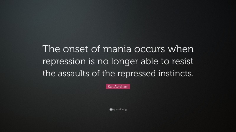 Karl Abraham Quote: “The onset of mania occurs when repression is no longer able to resist the assaults of the repressed instincts.”