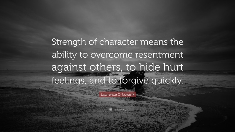 Lawrence G. Lovasik Quote: “Strength of character means the ability to overcome resentment against others, to hide hurt feelings, and to forgive quickly.”