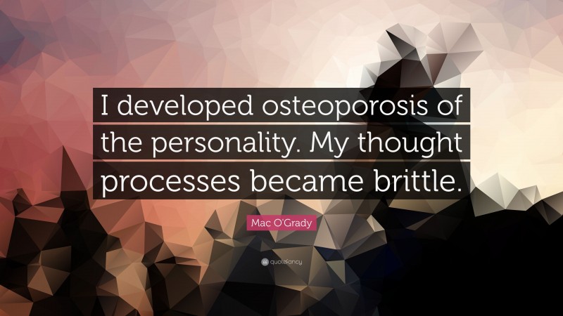 Mac O'Grady Quote: “I developed osteoporosis of the personality. My thought processes became brittle.”