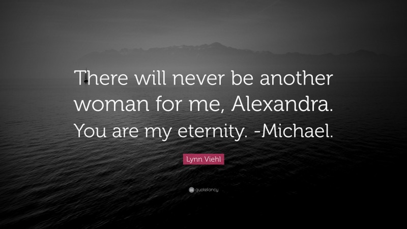 Lynn Viehl Quote: “There will never be another woman for me, Alexandra. You are my eternity. -Michael.”