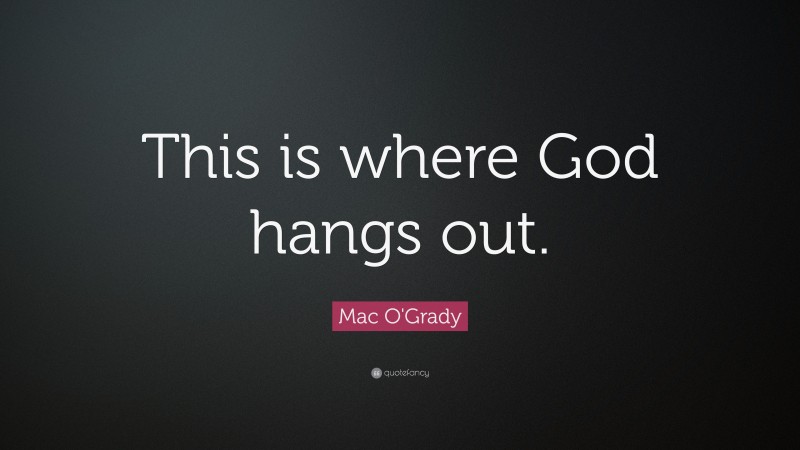 Mac O'Grady Quote: “This is where God hangs out.”