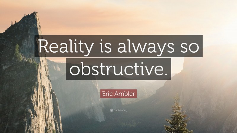 Eric Ambler Quote: “Reality is always so obstructive.”