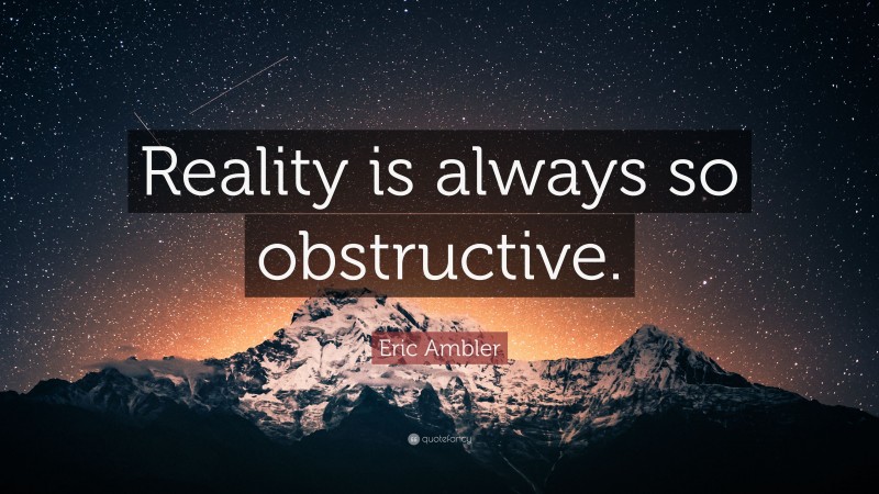 Eric Ambler Quote: “Reality is always so obstructive.”