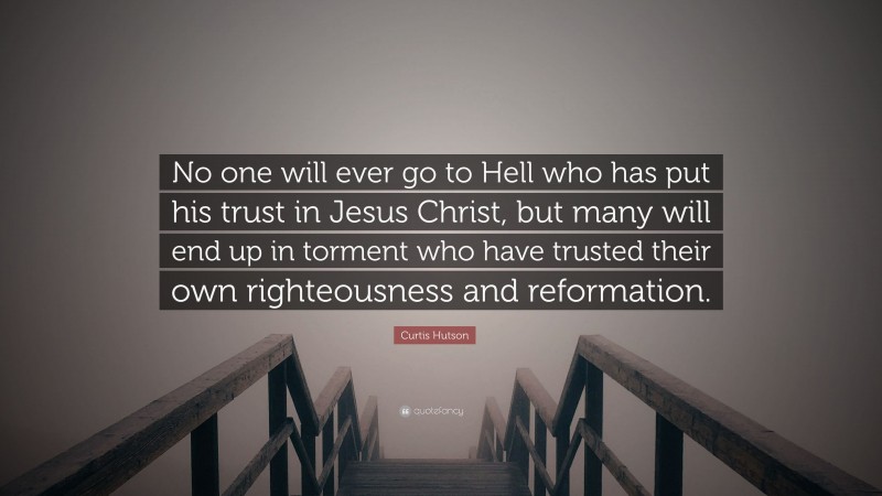 Curtis Hutson Quote: “No one will ever go to Hell who has put his trust in Jesus Christ, but many will end up in torment who have trusted their own righteousness and reformation.”