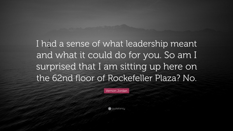 Vernon Jordan Quote: “I had a sense of what leadership meant and what it could do for you. So am I surprised that I am sitting up here on the 62nd floor of Rockefeller Plaza? No.”