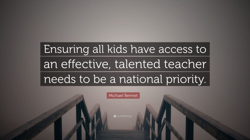 Michael Bennet Quote: “Ensuring all kids have access to an effective, talented teacher needs to be a national priority.”