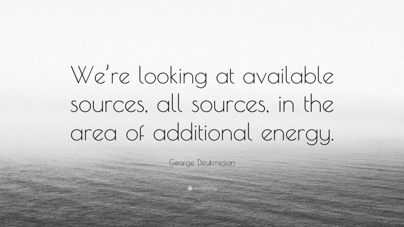 George Deukmejian Quote: “We’re looking at available sources, all sources, in the area of additional energy.”